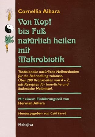 Von Kopf bis Fuß natürlich heilen mit Makrobiotik: Traditionelle natürliche Heilmethoden für die Behandlung zuhause. Über 200 Krankheiten von A - Z, ... für innerliche und äußerliche Heilmittel cover image
