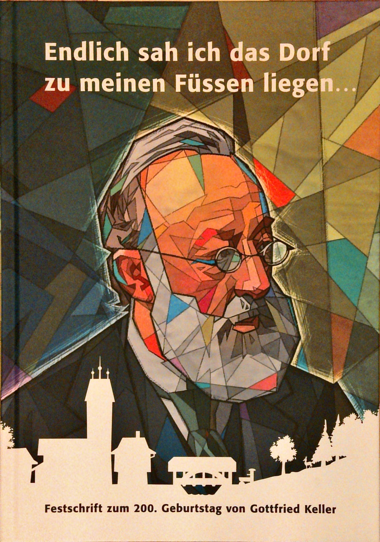 Endlich sah ich das Dorf zu meinen Füssen liegen. Festschrift zum 200. Geburtstag von Gottfried Keller.