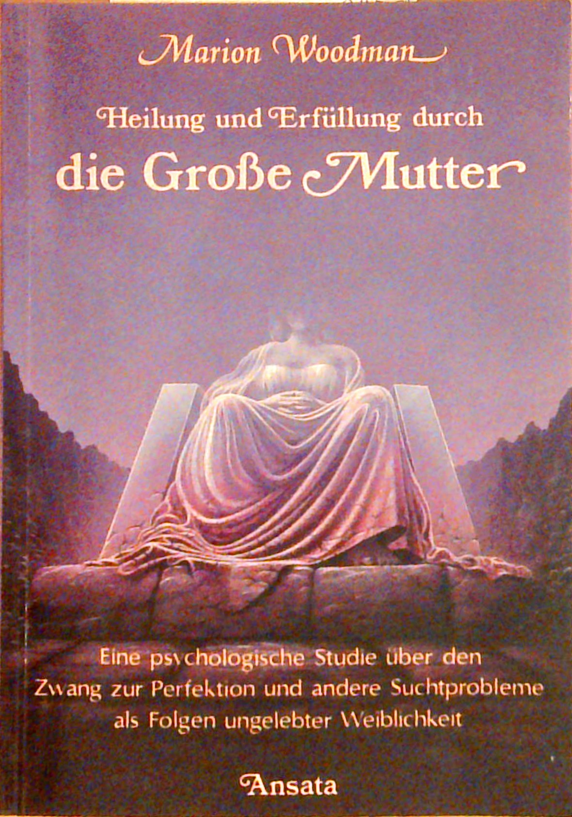 Heilung und Erfüllung durch die Grosse Mutter. Eine psychologische Studie über den Zwang zur Perfektion und andere Suchtprobleme als Folgen ungelebter Weiblichkeit