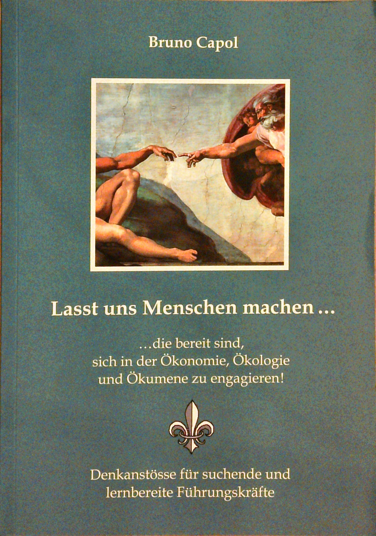 Lasst uns Menschen machen ... : die bereit sind, sich in Ökonomie, Ökologie und Ökumene zu engagieren! ; Denkanstösse für suchende und lernbereite Führungskräfte