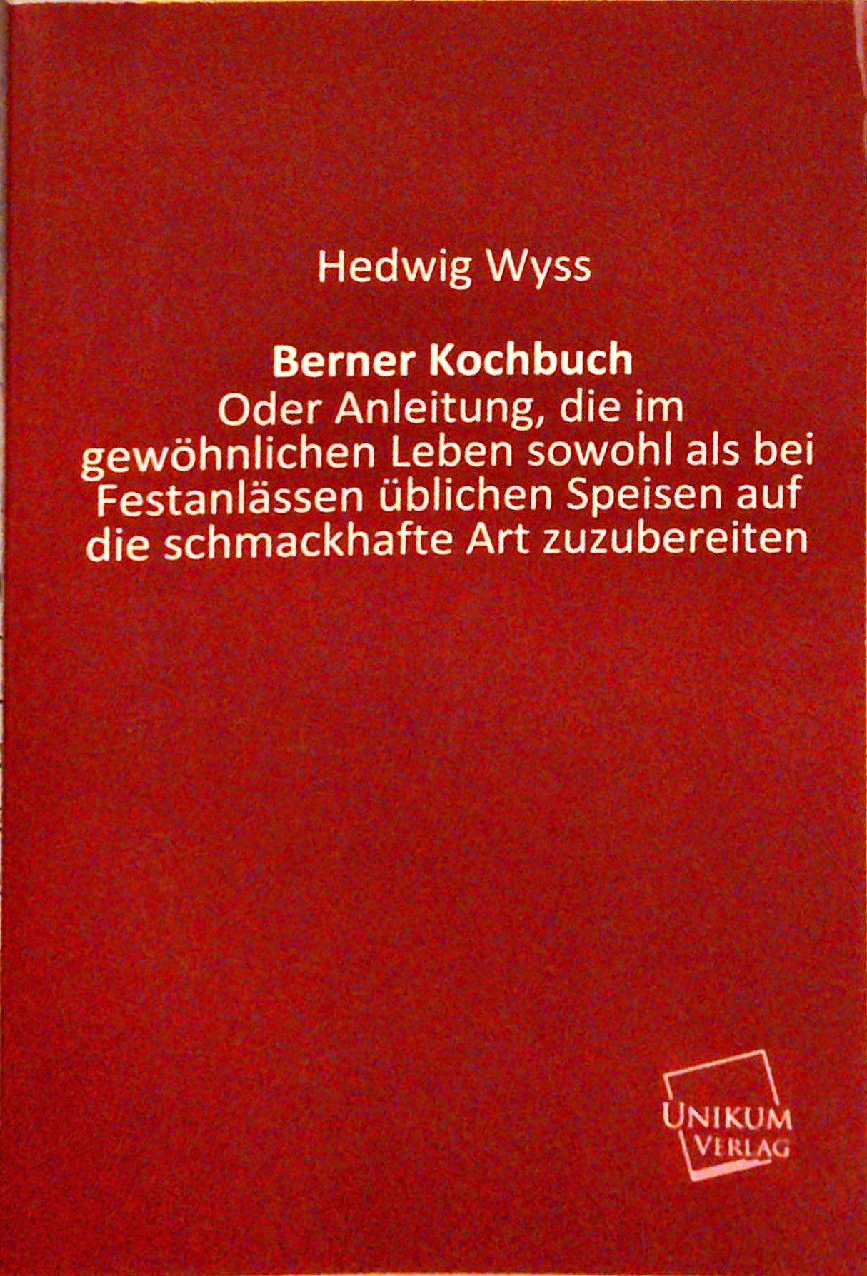 Berner Kochbuch.: Oder Anleitung, die im gewöhnlichen Leben sowohl als bei Festanlässen üblichen Speisen auf die schmackhafte Art zuzubereiten